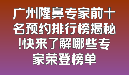 广州隆鼻专家前十名预约排行榜揭秘！快来了解哪些专家荣登榜单
