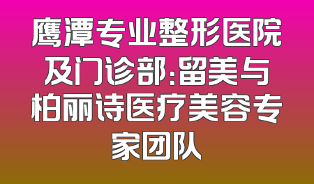 鹰潭专业整形医院及门诊部：留美与柏丽诗医疗美容专家团队