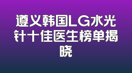 遵义韩国LG水光针十佳医生榜单揭晓