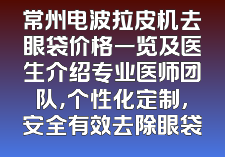 常州电波拉皮机去眼袋价格一览及医生介绍专业医师团队，个性化定制，安全有效去除眼袋