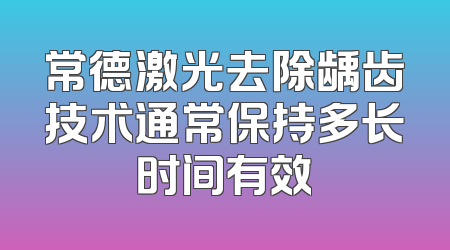 常德激光去除龋齿技术通常保持多长时间有效