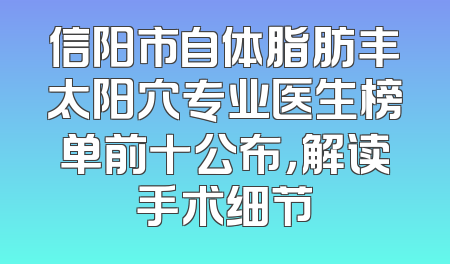 信阳市自体脂肪丰太阳穴专业医生榜单前十公布，解读手术细节