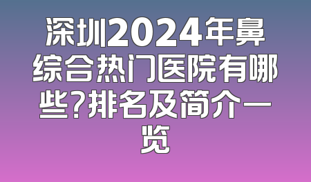 深圳2024年鼻综合热门医院有哪些？排名及简介一览