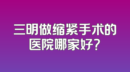 三明做缩紧手术的医院哪家好？