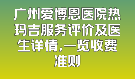 广州爱博恩医院热玛吉服务评价及医生详情，一览收费准则