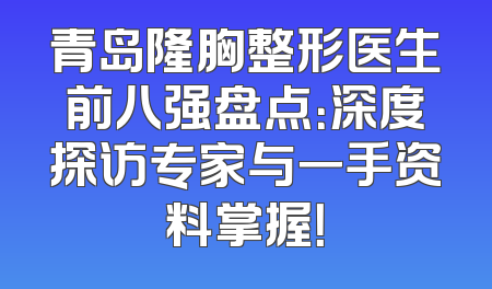 青岛隆胸整形医生前八强盘点：深度探访专家与一手资料掌握！