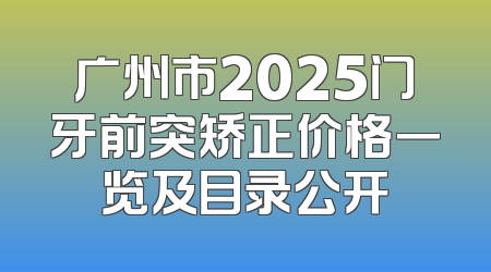 广州市2025门牙前突矫正价格一览及目录公开