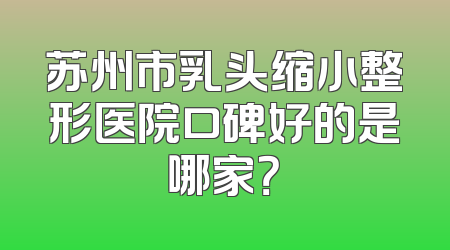 苏州市乳头缩小整形医院口碑好的是哪家？