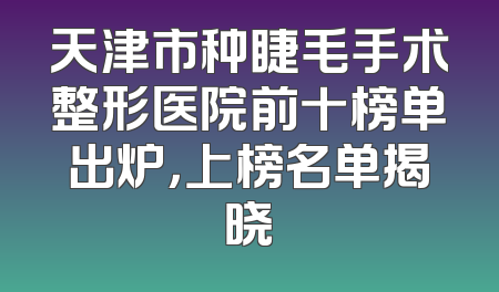 天津市种睫毛手术整形医院前十榜单出炉，上榜名单揭晓