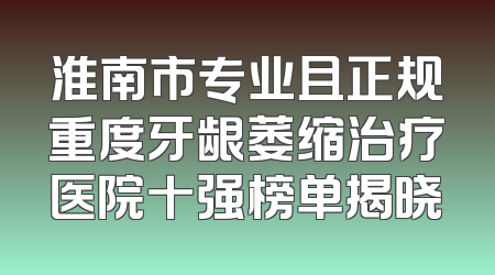 淮南市专业且正规重度牙龈萎缩治疗医院十强榜单揭晓