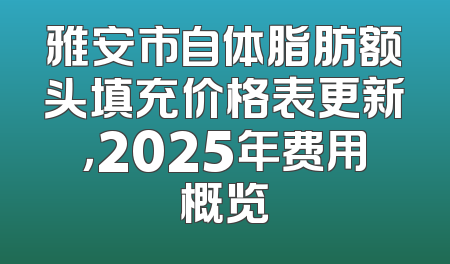雅安市自体脂肪额头填充价格表更新，2025年费用概览