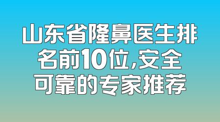 山东省隆鼻医生排名前10位，安全可靠的专家推荐