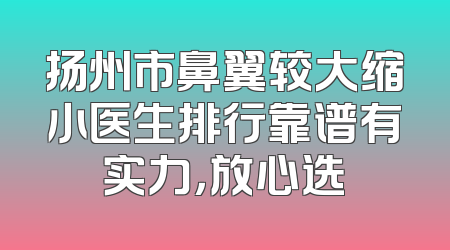 扬州市鼻翼较大缩小医生排行靠谱有实力，放心选