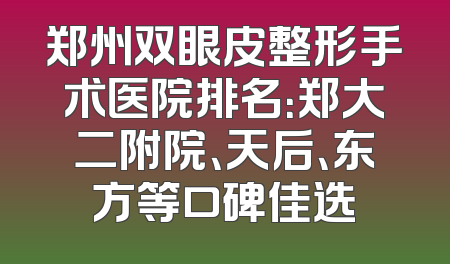 郑州双眼皮整形手术医院排名：郑大二附院、天后、东方等口碑佳选