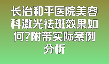 长治和平医院美容科激光祛斑效果如何？附带实际案例分析