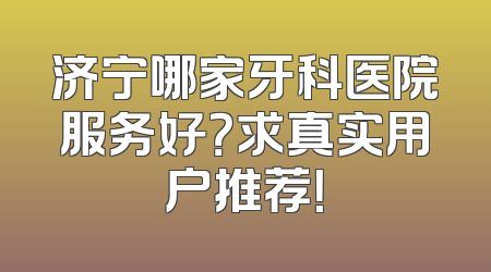 济宁哪家牙科医院服务好？求真实用户推荐！