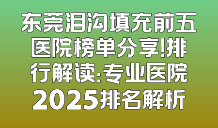 东莞泪沟填充前五医院榜单分享！排行解读：专业医院2025排名解析