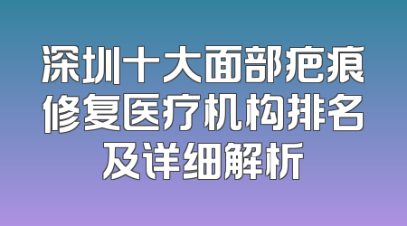 深圳十大面部疤痕修复医疗机构排名及详细解析