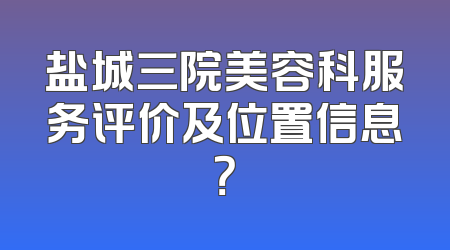 盐城三院美容科服务评价及位置信息？