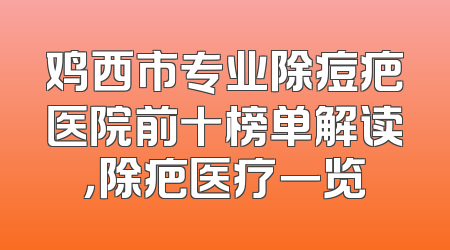 鸡西市专业除痘疤医院前十榜单解读，除疤医疗一览