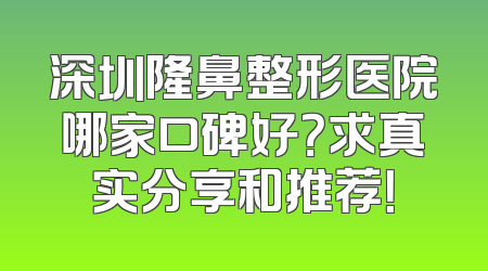 深圳隆鼻整形医院哪家口碑好？求真实分享和推荐！