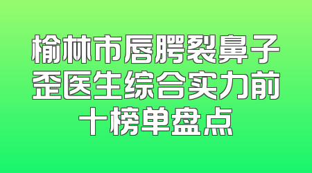 榆林市唇腭裂鼻子歪医生综合实力前十榜单盘点
