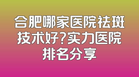 合肥哪家医院祛斑技术好？实力医院排名分享
