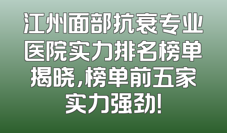 江州面部抗衰专业医院实力排名榜单揭晓，榜单前五家实力强劲！