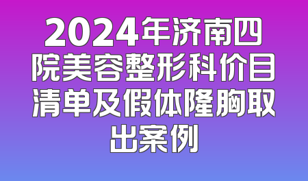 2024年济南四院美容整形科价目清单及假体隆胸取出案例