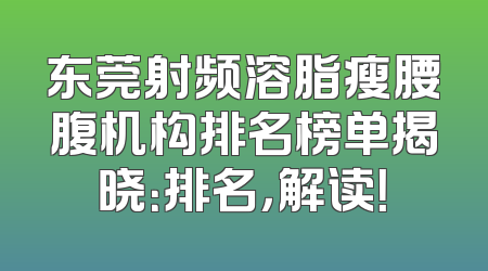 东莞射频溶脂瘦腰腹机构排名榜单揭晓：排名，解读！