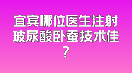 宜宾哪位医生注射玻尿酸卧蚕技术佳？