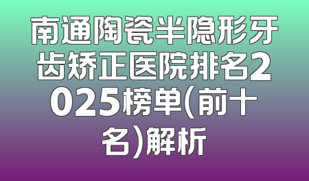 南通陶瓷半隐形牙齿矫正医院排名2025榜单（前十名）解析