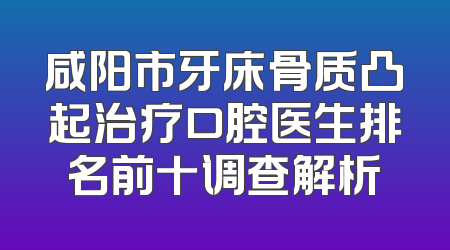 咸阳市牙床骨质凸起治疗口腔医生排名前十调查解析