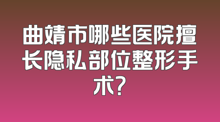 曲靖市哪些医院擅长隐私部位整形手术？