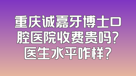 重庆诚嘉牙博士口腔医院收费贵吗？医生水平咋样？