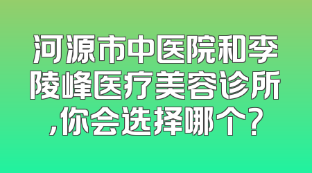 河源市中医院和李陵峰医疗美容诊所，你会选择哪个？