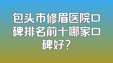 包头市修眉医院口碑排名前十哪家口碑好？