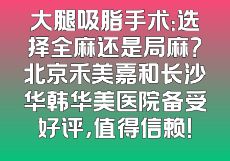 大腿吸脂手术：选择全麻还是局麻？北京禾美嘉和长沙华韩华美医院备受好评，值得信赖！