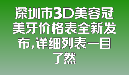深圳市3D美容冠美牙价格表全新发布，详细列表一目了然