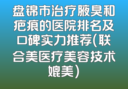 盘锦市治疗腋臭和疤痕的医院排名及口碑实力推荐（联合美医疗美容技术媲美）