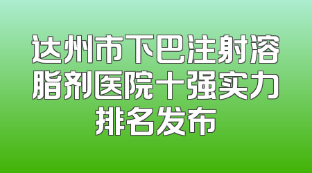 达州市下巴注射溶脂剂医院十强实力排名发布