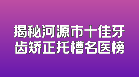 揭秘河源市十佳牙齿矫正托槽名医榜