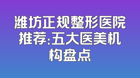 潍坊正规整形医院推荐：五大医美机构盘点