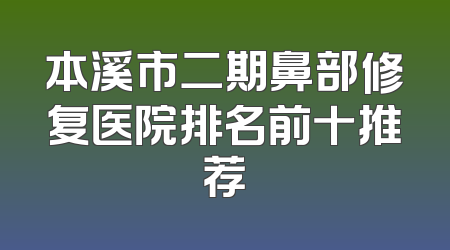 本溪市二期鼻部修复医院排名前十推荐