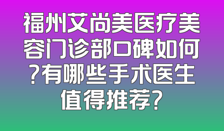 福州艾尚美医疗美容门诊部口碑如何？有哪些手术医生值得推荐？