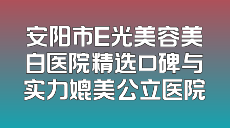安阳市E光美容美白医院精选口碑与实力媲美公立医院