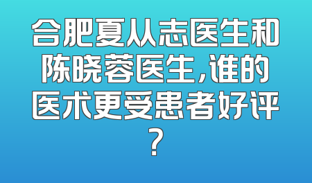 合肥夏从志医生和陈晓蓉医生，谁的医术更受患者好评？