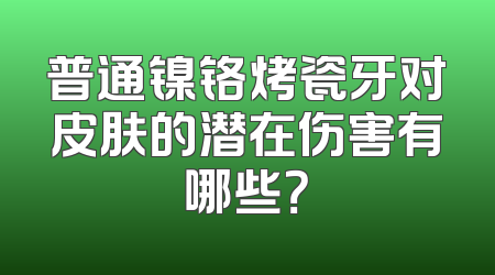 普通镍铬烤瓷牙对皮肤的潜在伤害有哪些？