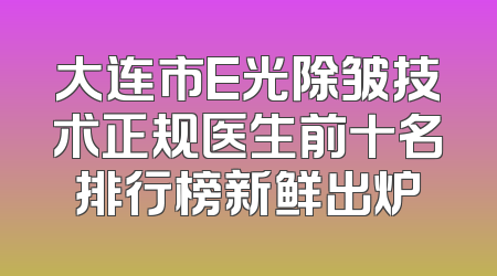 大连市E光除皱技术正规医生前十名排行榜新鲜出炉