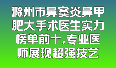 滁州市鼻窦炎鼻甲肥大手术医生实力榜单前十，专业医师展现超强技艺